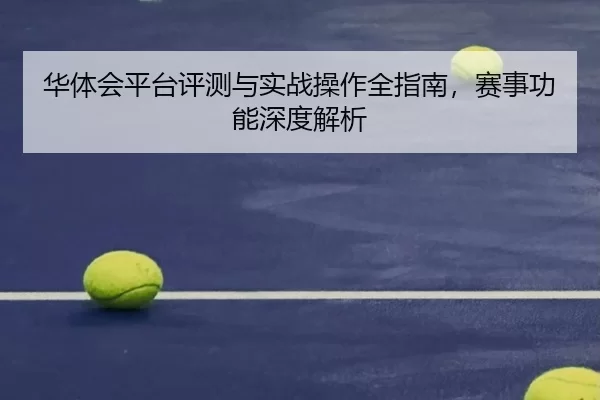 华体会平台评测与实战操作全指南，赛事功能深度解析